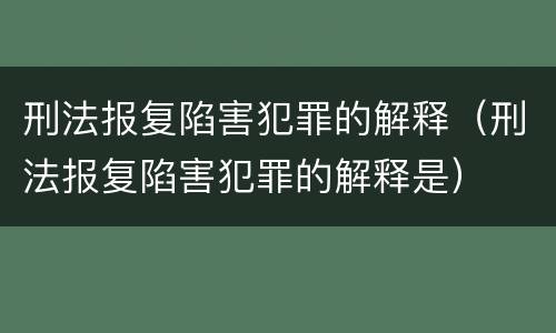 刑法报复陷害犯罪的解释（刑法报复陷害犯罪的解释是）