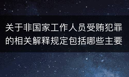 关于非国家工作人员受贿犯罪的相关解释规定包括哪些主要内容