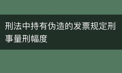 刑法中持有伪造的发票规定刑事量刑幅度
