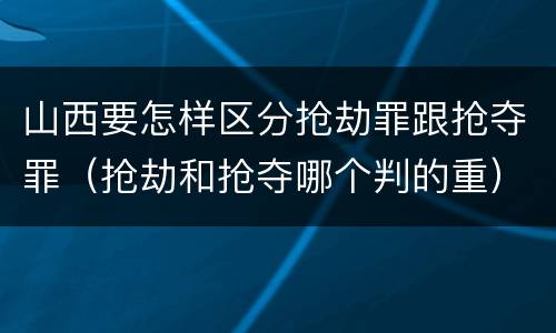山西要怎样区分抢劫罪跟抢夺罪（抢劫和抢夺哪个判的重）