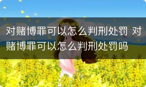 对赌博罪可以怎么判刑处罚 对赌博罪可以怎么判刑处罚吗