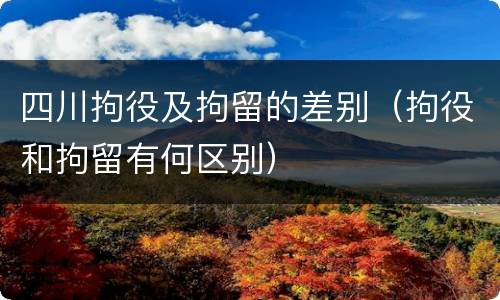 四川拘役及拘留的差别（拘役和拘留有何区别）