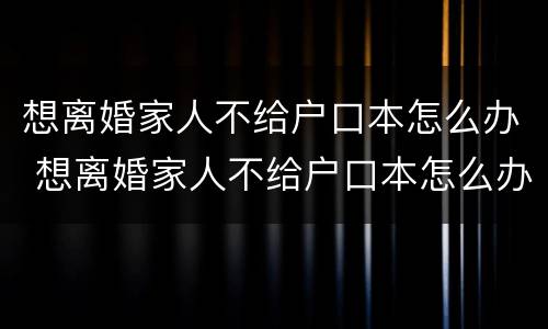 想离婚家人不给户口本怎么办 想离婚家人不给户口本怎么办呢