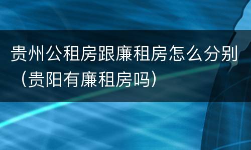 贵州公租房跟廉租房怎么分别（贵阳有廉租房吗）