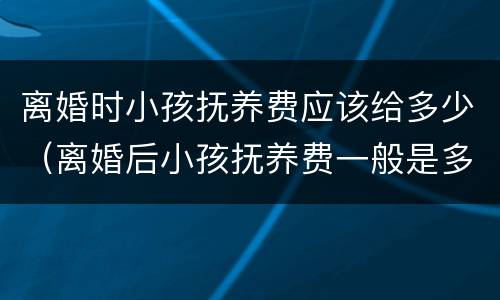 离婚时小孩抚养费应该给多少（离婚后小孩抚养费一般是多少）