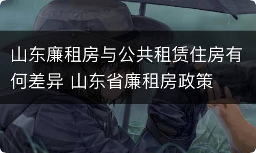 山东廉租房与公共租赁住房有何差异 山东省廉租房政策