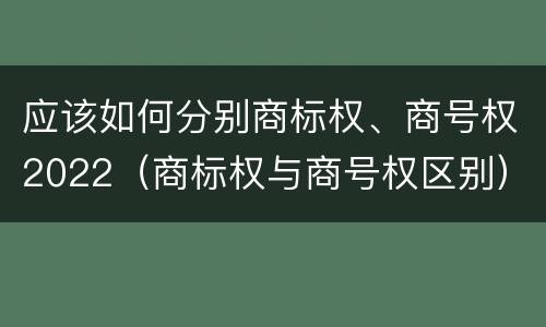 应该如何分别商标权、商号权2022（商标权与商号权区别）