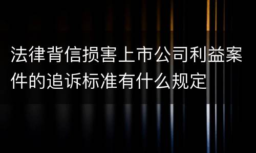 法律背信损害上市公司利益案件的追诉标准有什么规定