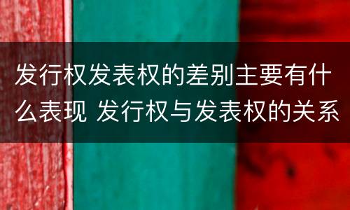 发行权发表权的差别主要有什么表现 发行权与发表权的关系