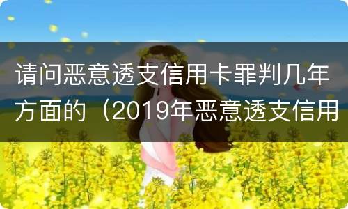 请问恶意透支信用卡罪判几年方面的（2019年恶意透支信用卡的量刑标准）