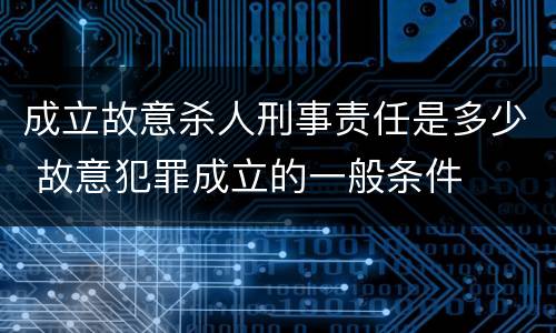 成立故意杀人刑事责任是多少 故意犯罪成立的一般条件