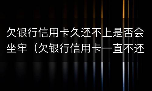 欠银行信用卡久还不上是否会坐牢（欠银行信用卡一直不还会怎样）