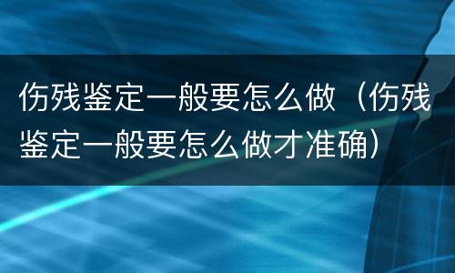 伤残鉴定一般要怎么做（伤残鉴定一般要怎么做才准确）