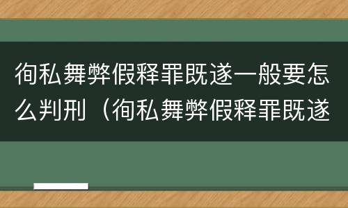 徇私舞弊假释罪既遂一般要怎么判刑（徇私舞弊假释罪既遂一般要怎么判刑呢）