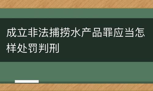 成立非法捕捞水产品罪应当怎样处罚判刑