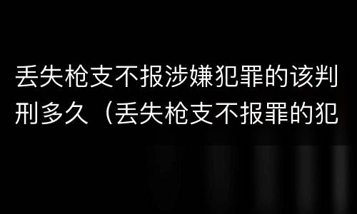 丢失枪支不报涉嫌犯罪的该判刑多久（丢失枪支不报罪的犯罪主体）