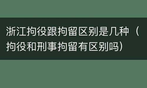 浙江拘役跟拘留区别是几种（拘役和刑事拘留有区别吗）