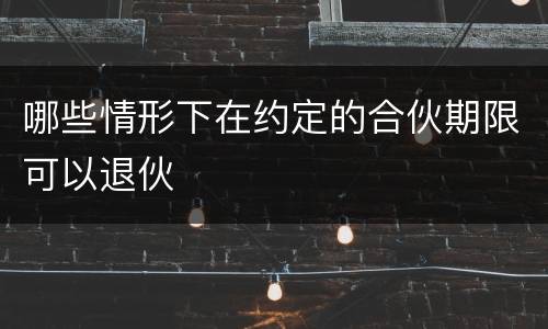 哪些情形下在约定的合伙期限可以退伙