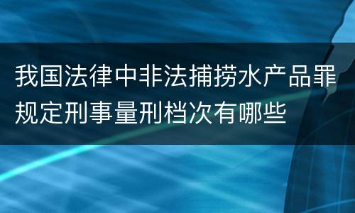 我国法律中非法捕捞水产品罪规定刑事量刑档次有哪些