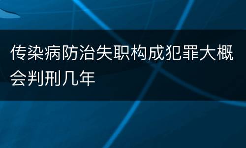 传染病防治失职构成犯罪大概会判刑几年