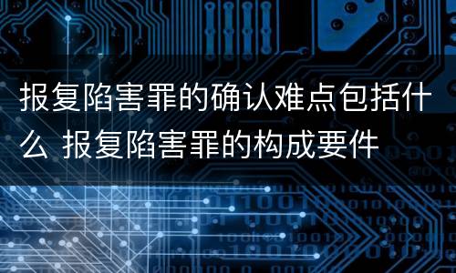 报复陷害罪的确认难点包括什么 报复陷害罪的构成要件
