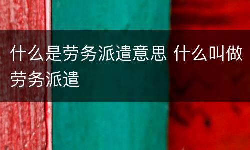 什么是劳务派遣意思 什么叫做劳务派遣
