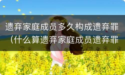 遗弃家庭成员多久构成遗弃罪（什么算遗弃家庭成员遗弃罪）