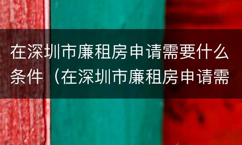 在深圳市廉租房申请需要什么条件（在深圳市廉租房申请需要什么条件和资料）