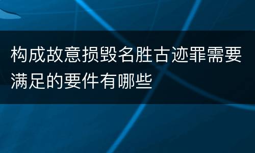 构成故意损毁名胜古迹罪需要满足的要件有哪些