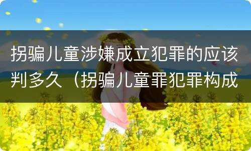 拐骗儿童涉嫌成立犯罪的应该判多久（拐骗儿童罪犯罪构成）