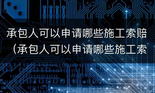 承包人可以申请哪些施工索赔（承包人可以申请哪些施工索赔项目）