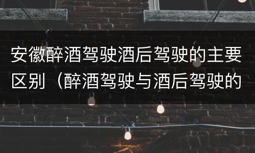 安徽醉酒驾驶酒后驾驶的主要区别（醉酒驾驶与酒后驾驶的区别）