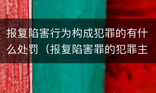 报复陷害行为构成犯罪的有什么处罚（报复陷害罪的犯罪主体）