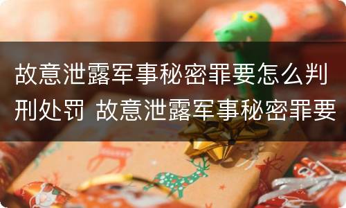 故意泄露军事秘密罪要怎么判刑处罚 故意泄露军事秘密罪要怎么判刑处罚案例