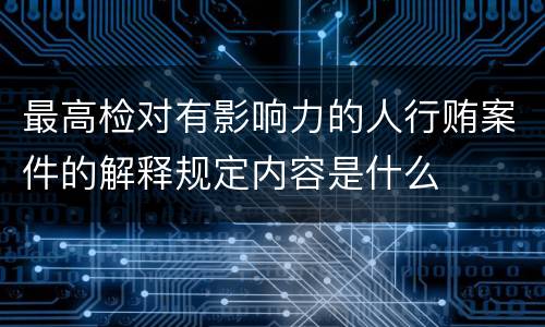 最高检对有影响力的人行贿案件的解释规定内容是什么