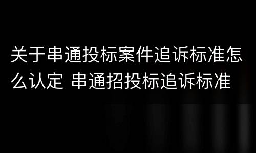 关于串通投标案件追诉标准怎么认定 串通招投标追诉标准