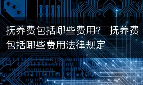 抚养费包括哪些费用？ 抚养费包括哪些费用法律规定