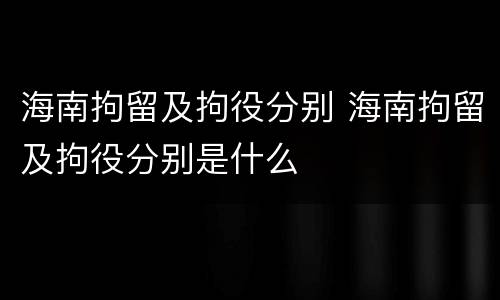 海南拘留及拘役分别 海南拘留及拘役分别是什么