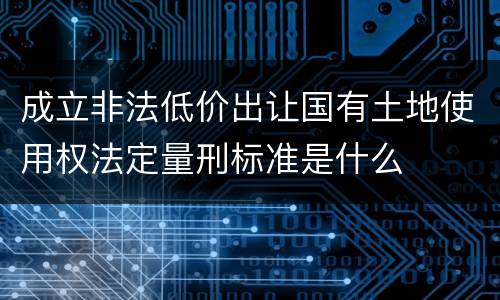 成立非法低价出让国有土地使用权法定量刑标准是什么