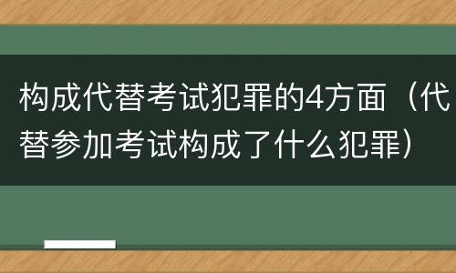 构成代替考试犯罪的4方面（代替参加考试构成了什么犯罪）