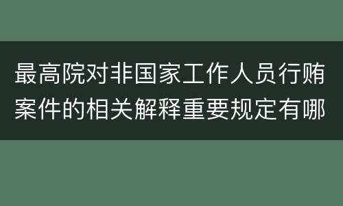 最高院对非国家工作人员行贿案件的相关解释重要规定有哪些