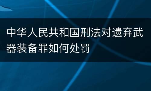 中华人民共和国刑法对遗弃武器装备罪如何处罚