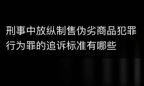 刑事中放纵制售伪劣商品犯罪行为罪的追诉标准有哪些