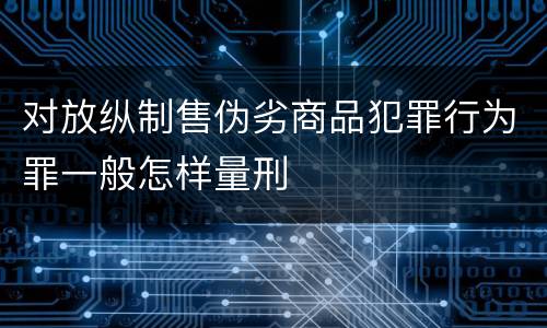 对放纵制售伪劣商品犯罪行为罪一般怎样量刑