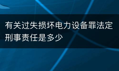 有关过失损坏电力设备罪法定刑事责任是多少