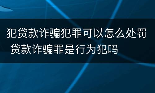 犯贷款诈骗犯罪可以怎么处罚 贷款诈骗罪是行为犯吗
