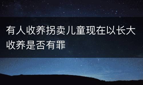 有人收养拐卖儿童现在以长大收养是否有罪