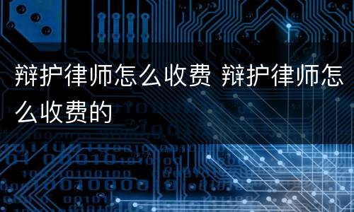 辩护律师怎么收费 辩护律师怎么收费的
