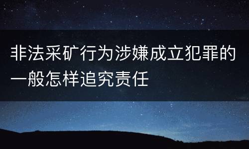 非法采矿行为涉嫌成立犯罪的一般怎样追究责任