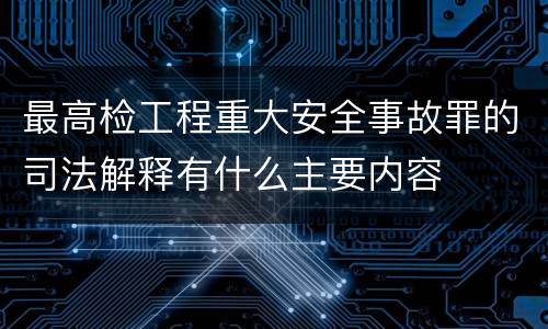 最高检工程重大安全事故罪的司法解释有什么主要内容
